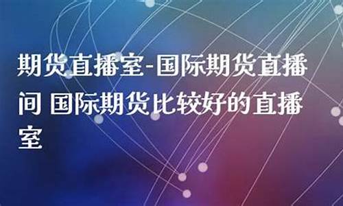 国际期货直播间哪个好一点啊(期货直播人气最旺直播间)_https://www.hhem8.com_创业板_第1张