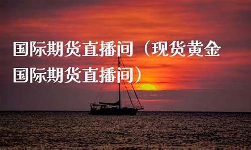 现货黄金国际期货直播间怎么进入(现货黄金国际期货直播间怎么进入的)_https://www.hhem8.com_创业板_第1张
