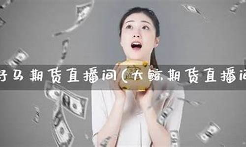 大鲸期货直播间在哪看(大鲸期货直播间在哪看佣金)_https://www.hhem8.com_深交所_第1张