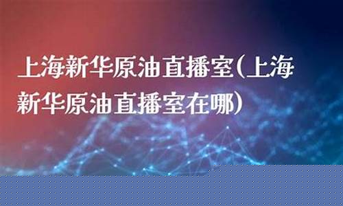 新华第一原油直播室(新华第一原油直播室在哪)_https://www.hhem8.com_深交所_第1张