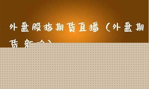 济源外盘股指期货直播间(外盘期货财经直播间)_https://www.hhem8.com_深交所_第1张