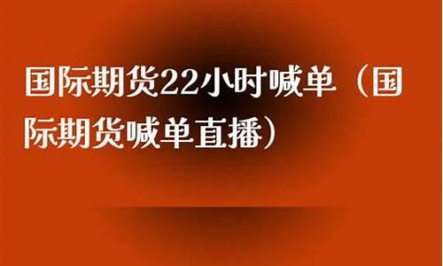 期货直播22小时喊单(期货直播22小时喊单什么意思)_https://www.hhem8.com_创业板_第1张