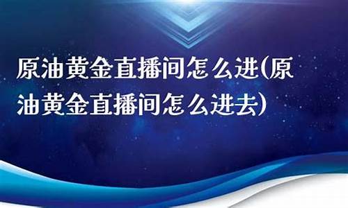 原油黄金直播间怎么进入(原油黄金直播间怎么进入的)_https://www.hhem8.com_上交所_第1张