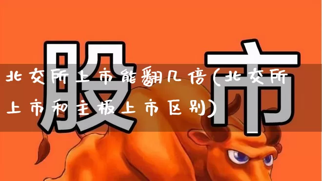 北交所上市能翻几倍(北交所上市和主板上市区别)_https://www.hhem8.com_科创板_第1张