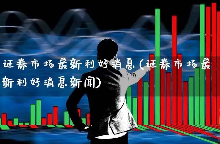 证券市场最新利好消息(证券市场最新利好消息新闻)_https://www.hhem8.com_北交所_第1张