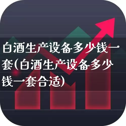 白酒生产设备多少钱一套(白酒生产设备多少钱一套合适)_https://www.hhem8.com_科创板_第1张