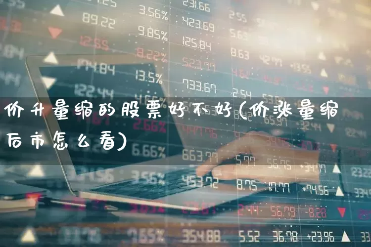 价升量缩的股票好不好(价涨量缩后市怎么看)_https://www.hhem8.com_科创板_第1张