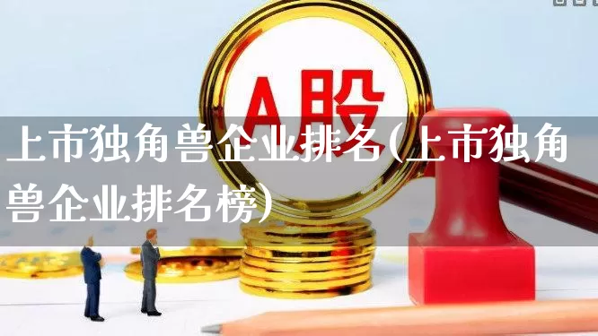 上市独角兽企业排名(上市独角兽企业排名榜)_https://www.hhem8.com_科创板_第1张