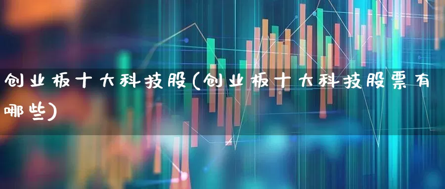 创业板十大科技股(创业板十大科技股票有哪些)_https://www.hhem8.com_创业板_第1张