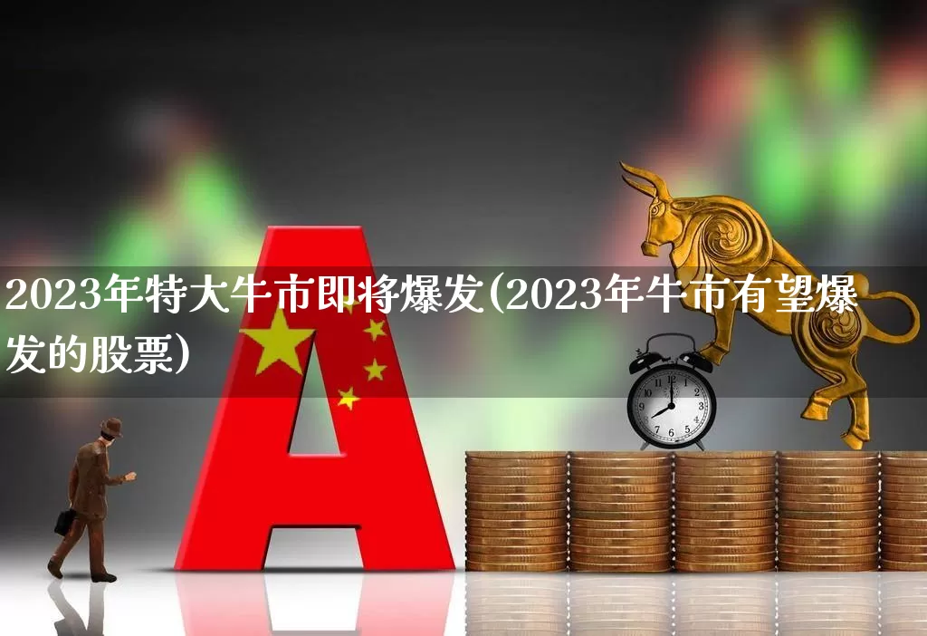 2023年特大牛市即将爆发(2023年牛市有望爆发的股票)_https://www.hhem8.com_科创板_第1张