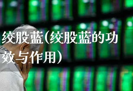 绞股蓝(绞股蓝的功效与作用)_https://www.hhem8.com_科创板_第1张