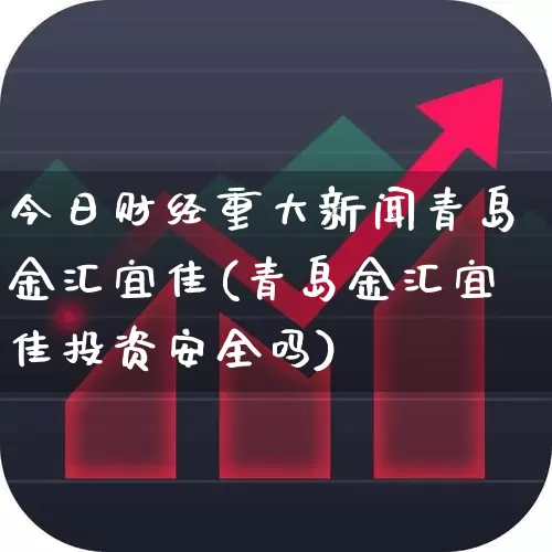 今日财经重大新闻青岛金汇宜佳(青岛金汇宜佳投资安全吗)_https://www.hhem8.com_深交所_第1张