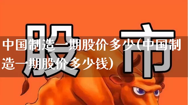 中国制造一期股价多少(中国制造一期股价多少钱)_https://www.hhem8.com_上交所_第1张
