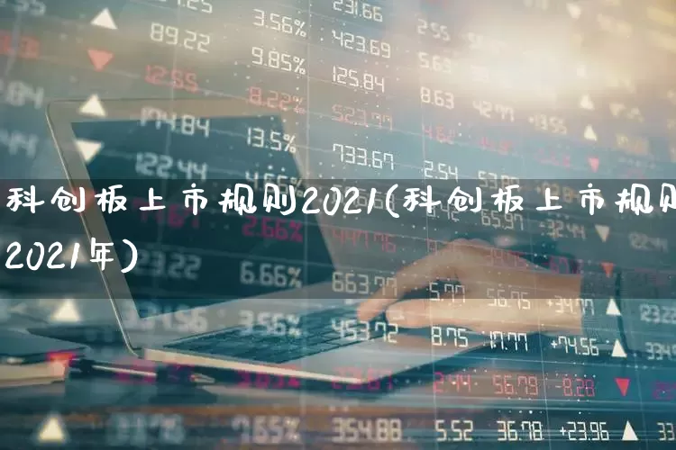 科创板上市规则2021(科创板上市规则2021年)_https://www.hhem8.com_科创板_第1张