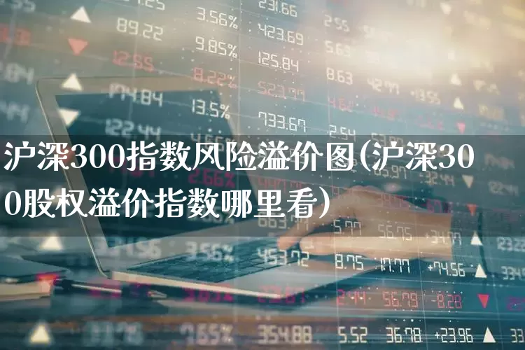 沪深300指数风险溢价图(沪深300股权溢价指数哪里看)_https://www.hhem8.com_科创板_第1张