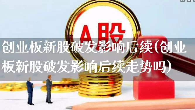 创业板新股破发影响后续(创业板新股破发影响后续走势吗)_https://www.hhem8.com_科创板_第1张