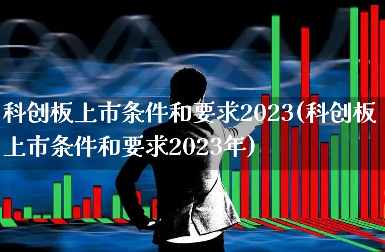 科创板上市条件和要求2023(科创板上市条件和要求2023年)_https://www.hhem8.com_科创板_第1张