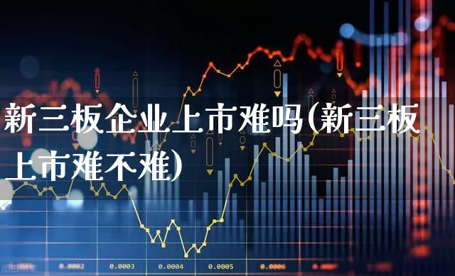 新三板企业上市难吗(新三板上市难不难)_https://www.hhem8.com_深交所_第1张