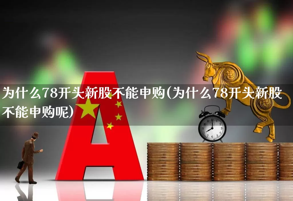为什么78开头新股不能申购(为什么78开头新股不能申购呢)_https://www.hhem8.com_北交所_第1张