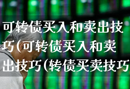 可转债买入和卖出技巧(可转债买入和卖出技巧(转债买卖技巧))_https://www.hhem8.com_科创板_第1张