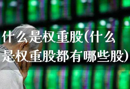 什么是权重股(什么是权重股都有哪些股)_https://www.hhem8.com_深交所_第1张