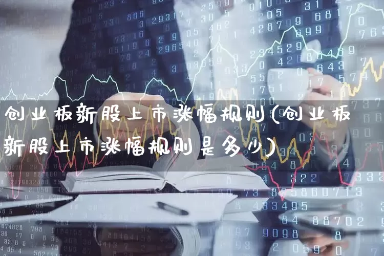 创业板新股上市涨幅规则(创业板新股上市涨幅规则是多少)_https://www.hhem8.com_深交所_第1张