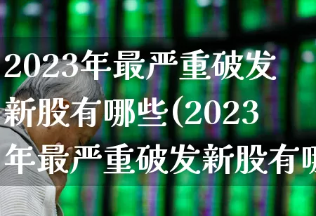 2023年最严重破发新股有哪些(2023年最严重破发新股有哪些呢)_https://www.hhem8.com_科创板_第1张