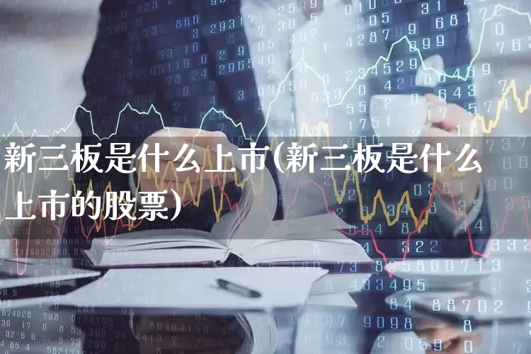 新三板是什么上市(新三板是什么上市的股票)_https://www.hhem8.com_深交所_第1张