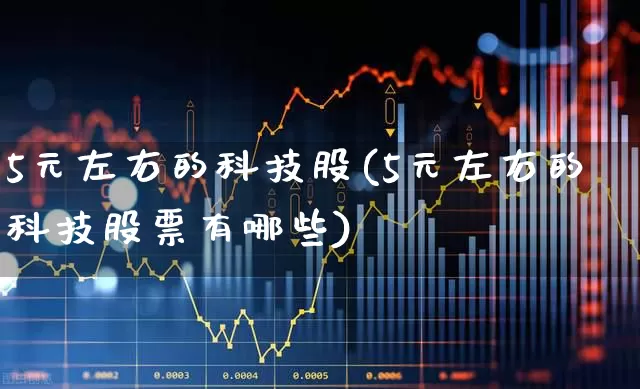 5元左右的科技股(5元左右的科技股票有哪些)_https://www.hhem8.com_科创板_第1张