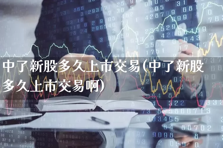 中了新股多久上市交易(中了新股多久上市交易啊)_https://www.hhem8.com_上交所_第1张