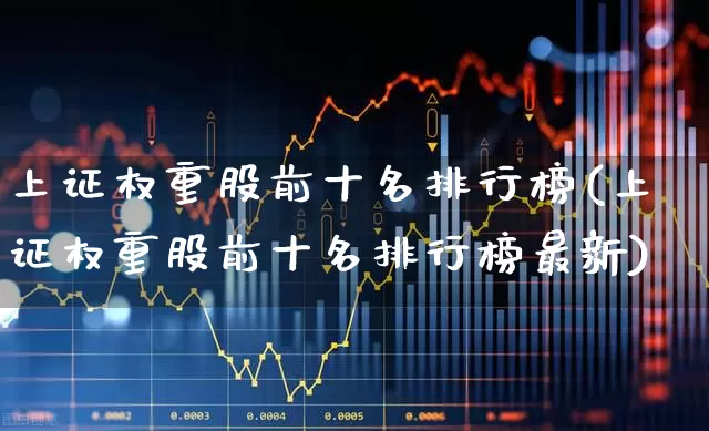 上证权重股前十名排行榜(上证权重股前十名排行榜最新)_https://www.hhem8.com_深交所_第1张