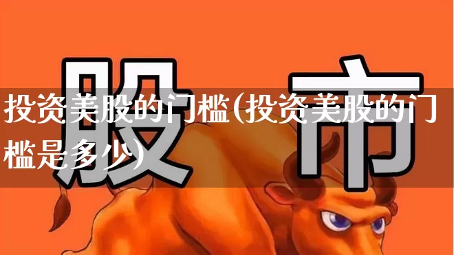 投资美股的门槛(投资美股的门槛是多少)_https://www.hhem8.com_科创板_第1张