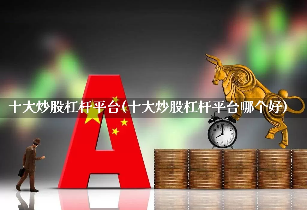 十大炒股杠杆平台(十大炒股杠杆平台哪个好)_https://www.hhem8.com_上交所_第1张