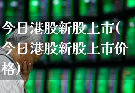 今日港股新股上市(今日港股新股上市价格)_https://www.hhem8.com_创业板_第1张