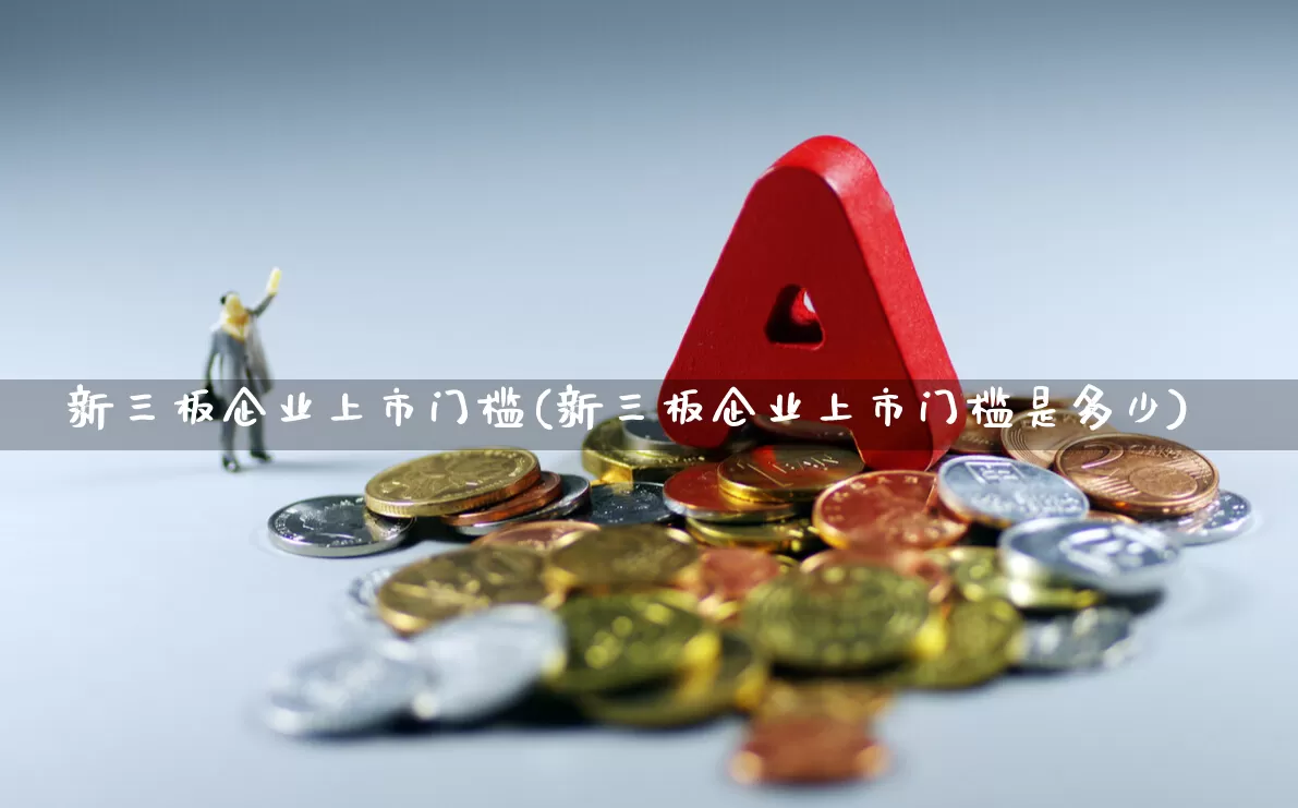 新三板企业上市门槛(新三板企业上市门槛是多少)_https://www.hhem8.com_创业板_第1张