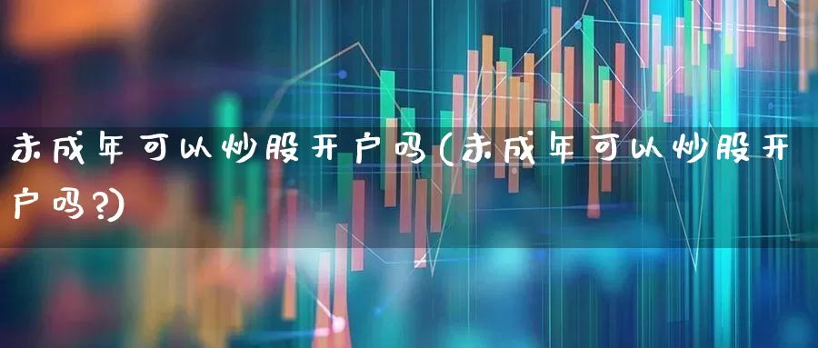 未成年可以炒股开户吗(未成年可以炒股开户吗?)_https://www.hhem8.com_科创板_第1张