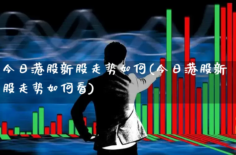 今日港股新股走势如何(今日港股新股走势如何看)_https://www.hhem8.com_创业板_第1张