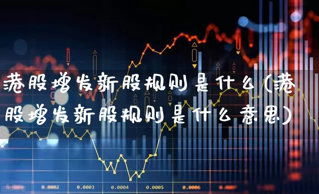 港股增发新股规则是什么(港股增发新股规则是什么意思)_https://www.hhem8.com_科创板_第1张