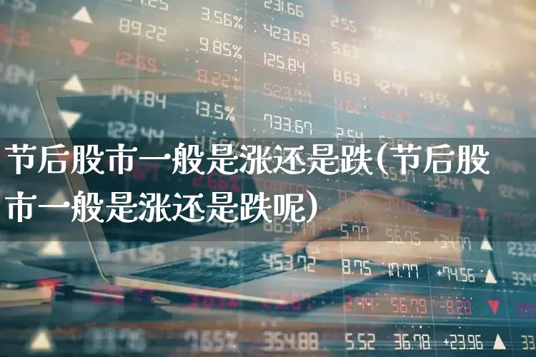 节后股市一般是涨还是跌(节后股市一般是涨还是跌呢)_https://www.hhem8.com_科创板_第1张