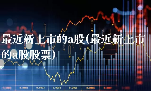 最近新上市的a股(最近新上市的a股股票)_https://www.hhem8.com_科创板_第1张