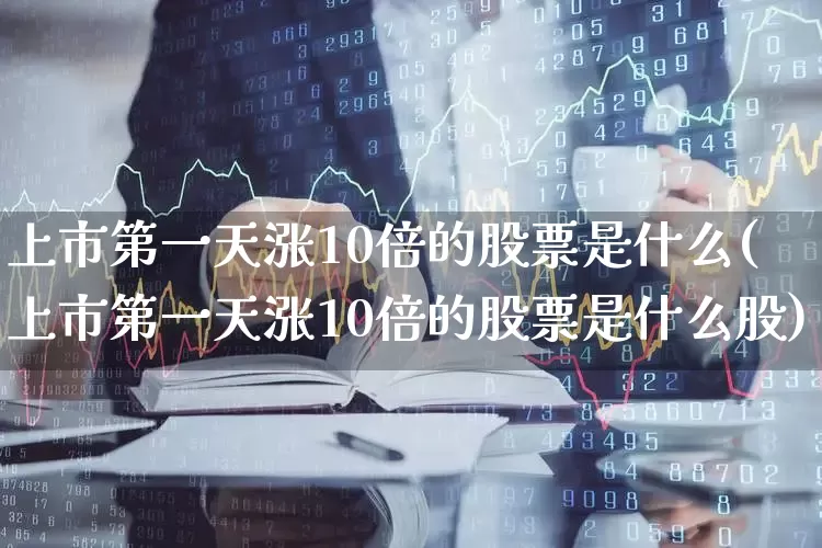 上市第一天涨10倍的股票是什么(上市第一天涨10倍的股票是什么股)_https://www.hhem8.com_深交所_第1张