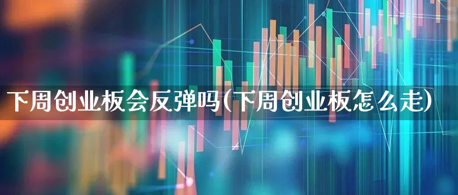下周创业板会反弹吗(下周创业板怎么走)_https://www.hhem8.com_深交所_第1张