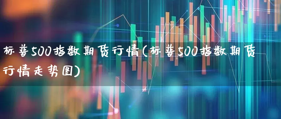 标普500指数期货行情(标普500指数期货行情走势图)_https://www.hhem8.com_科创板_第1张