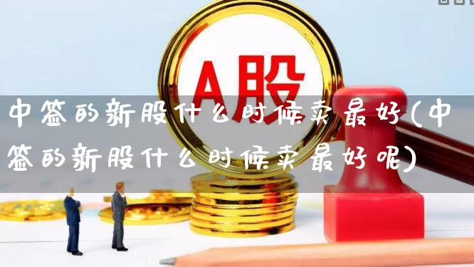 中签的新股什么时候卖最好(中签的新股什么时候卖最好呢)_https://www.hhem8.com_深交所_第1张
