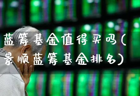 蓝筹基金值得买吗(景顺蓝筹基金排名)_https://www.hhem8.com_科创板_第1张