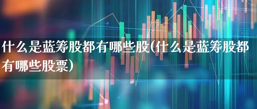 什么是蓝筹股都有哪些股(什么是蓝筹股都有哪些股票)_https://www.hhem8.com_深交所_第1张