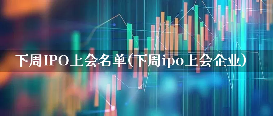 下周IPO上会名单(下周ipo上会企业)_https://www.hhem8.com_科创板_第1张