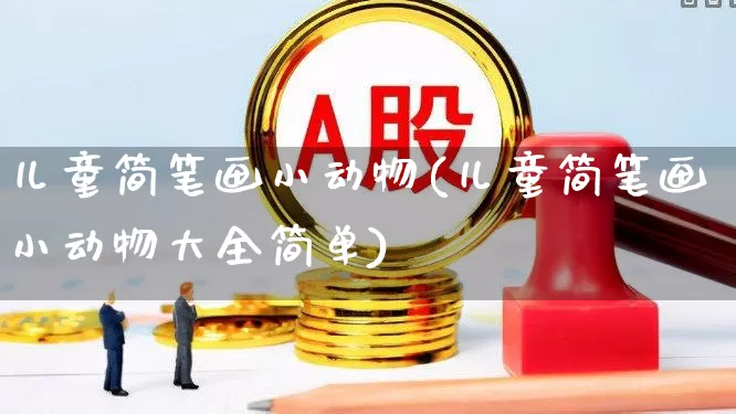 儿童简笔画小动物(儿童简笔画小动物大全简单)_https://www.hhem8.com_北交所_第1张