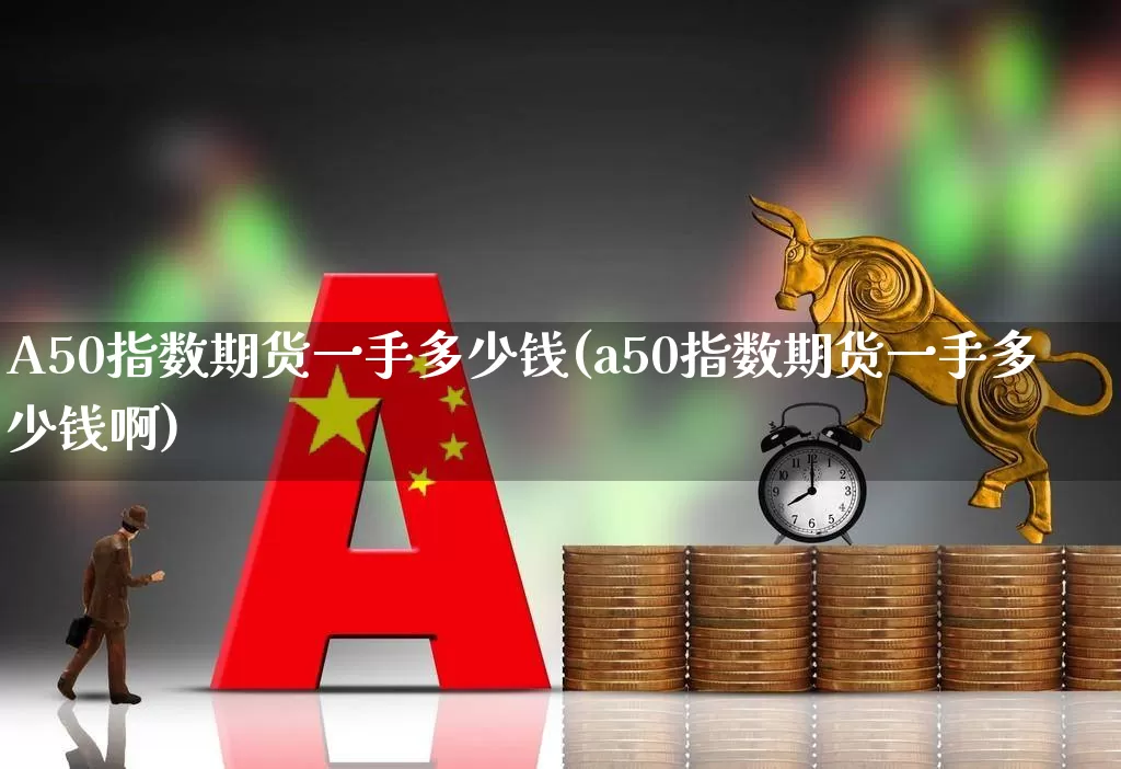 A50指数期货一手多少钱(a50指数期货一手多少钱啊)_https://www.hhem8.com_科创板_第1张