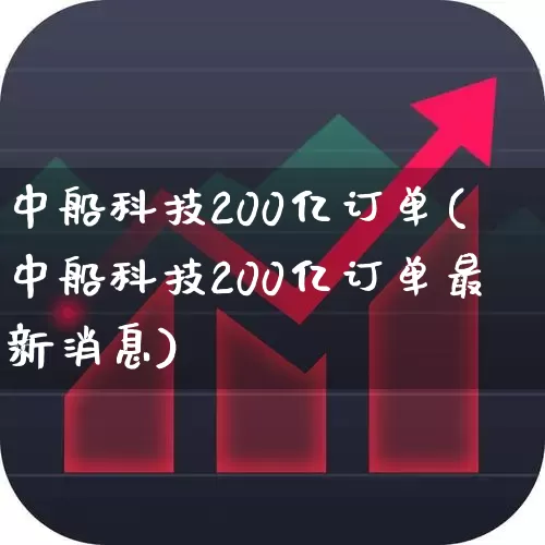 中船科技200亿订单(中船科技200亿订单最新消息)_https://www.hhem8.com_科创板_第1张